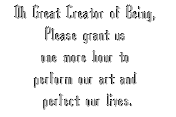 Oh Great Creator of Being, 
Please grant us one more hour 
to perform our art 
and perfect our lives.